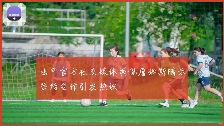 法甲官方社交媒体调侃詹姆斯暗示签约合作引发热议