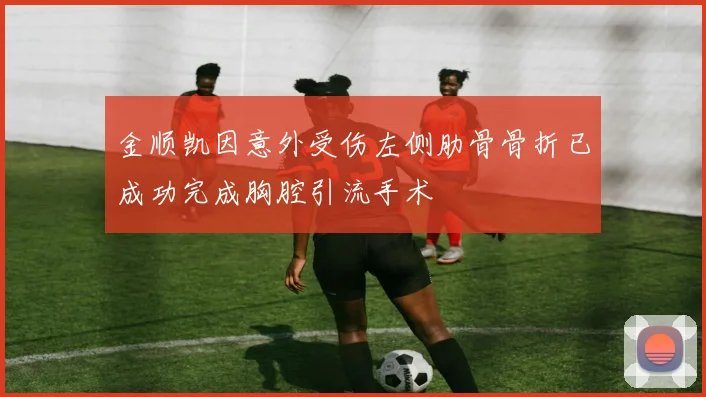 金顺凯因意外受伤左侧肋骨骨折已成功完成胸腔引流手术