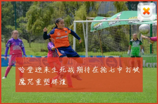 哈登迎来生死战期待在抢七中打破魔咒重塑辉煌
