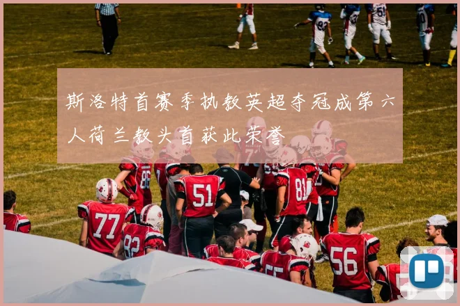 斯洛特首赛季执教英超夺冠成第六人荷兰教头首获此荣誉