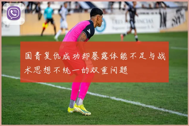 国青复仇成功却暴露体能不足与战术思想不统一的双重问题