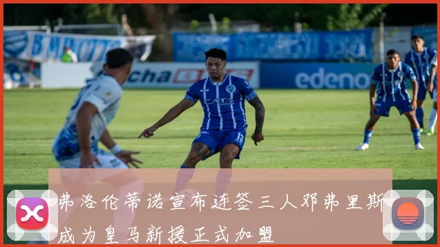 弗洛伦蒂诺宣布连签三人邓弗里斯成为皇马新援正式加盟