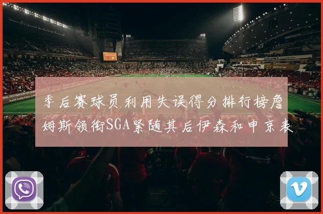 季后赛球员利用失误得分排行榜詹姆斯领衔SGA紧随其后伊森和申京表现不俗