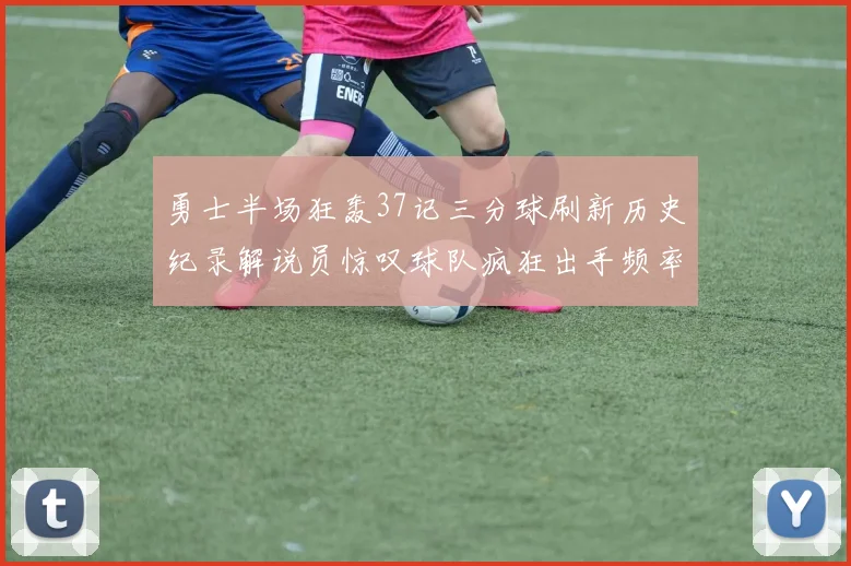 勇士半场狂轰37记三分球刷新历史纪录解说员惊叹球队疯狂出手频率