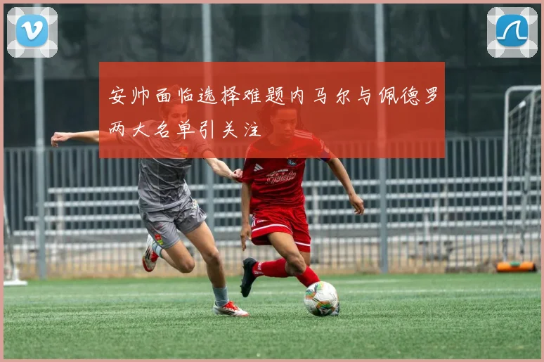 安帅面临选择难题内马尔与佩德罗两大名单引关注