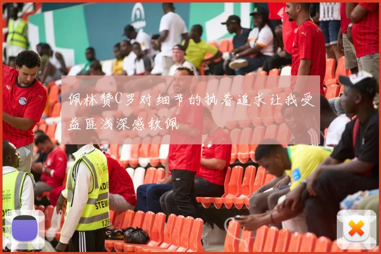 佩林赞C罗对细节的执着追求让我受益匪浅深感钦佩