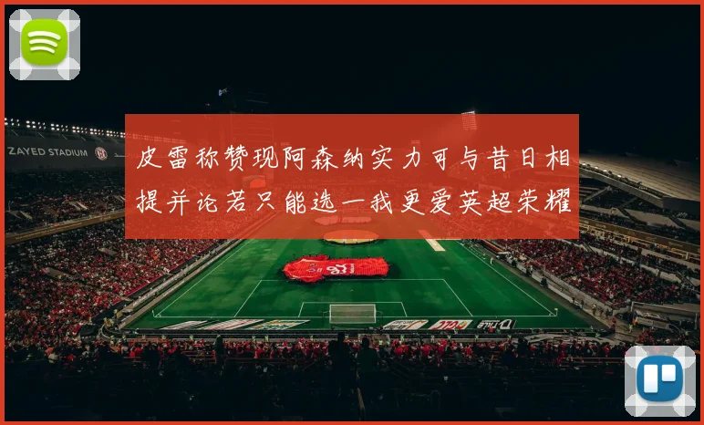 皮雷称赞现阿森纳实力可与昔日相提并论若只能选一我更爱英超荣耀