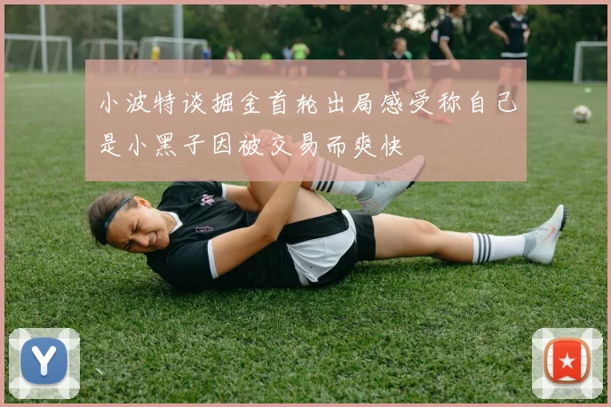 小波特谈掘金首轮出局感受称自己是小黑子因被交易而爽快