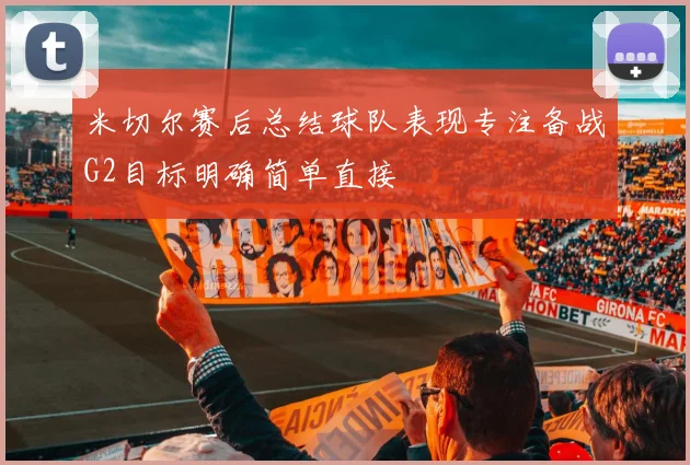 米切尔赛后总结球队表现专注备战G2目标明确简单直接