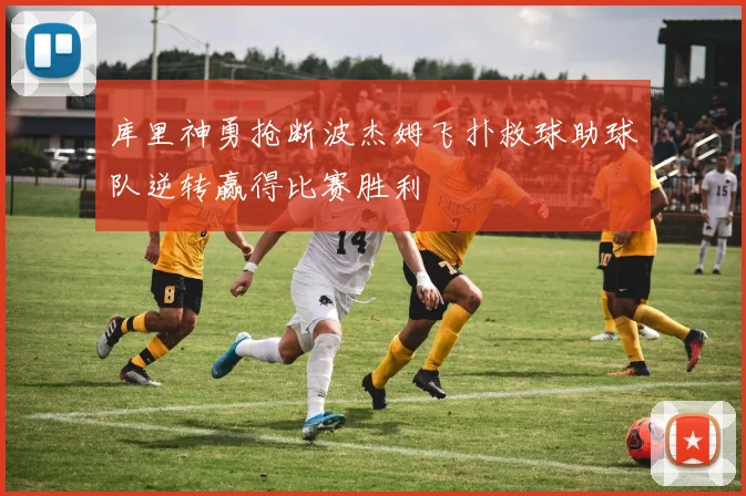库里神勇抢断波杰姆飞扑救球助球队逆转赢得比赛胜利