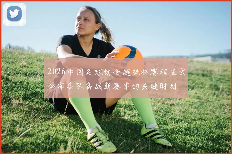 2026中国足球协会超级杯赛程正式公布各队备战新赛季的关键时刻